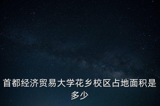 首都經(jīng)濟貿(mào)易大學(xué)花鄉(xiāng)校區(qū)占地面積是多少