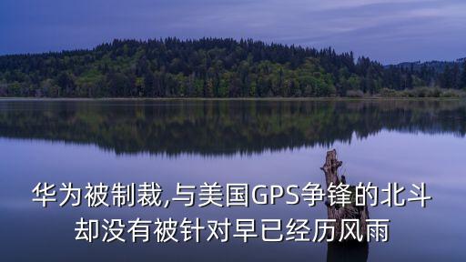 華為被制裁,與美國GPS爭鋒的北斗卻沒有被針對(duì)早已經(jīng)歷風(fēng)雨