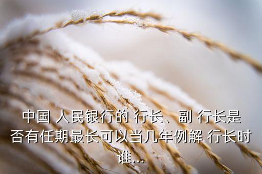 中國 人民銀行的 行長、副 行長是否有任期最長可以當(dāng)幾年例解 行長時誰...