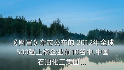 《財富》雜志公布的 2012年全球 500強上榜企業(yè)前10名中,中國石油化工集團...