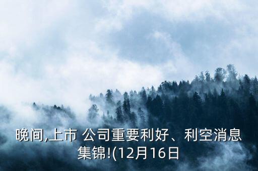 晚間,上市 公司重要利好、利空消息集錦!(12月16日