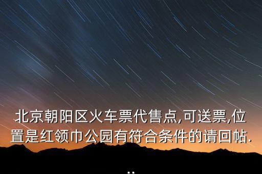 北京朝陽(yáng)區(qū)火車票代售點(diǎn),可送票,位置是紅領(lǐng)巾公園有符合條件的請(qǐng)回帖...