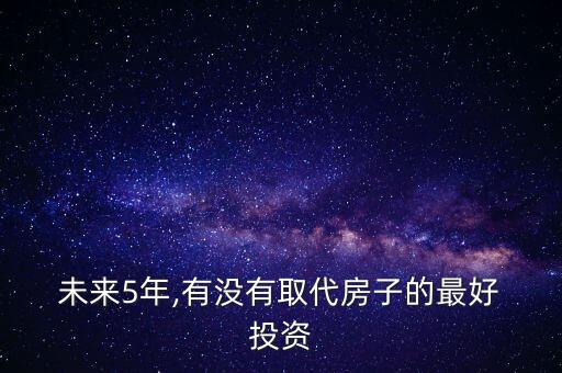  未來(lái)5年,有沒(méi)有取代房子的最好 投資