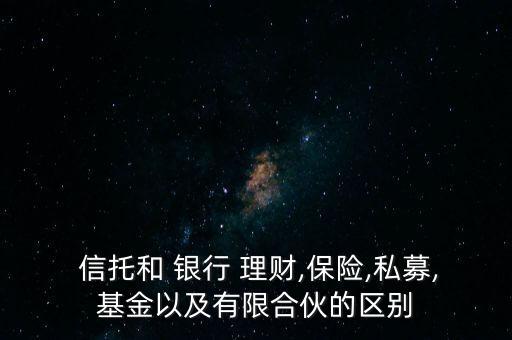  信托和 銀行 理財,保險,私募,基金以及有限合伙的區(qū)別
