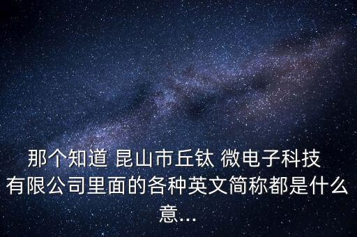 那個(gè)知道 昆山市丘鈦 微電子科技 有限公司里面的各種英文簡(jiǎn)稱(chēng)都是什么意...