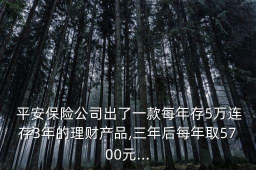  平安保險公司出了一款每年存5萬連存3年的理財產(chǎn)品,三年后每年取5700元...