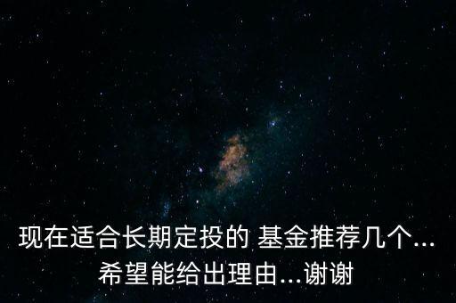 現(xiàn)在適合長期定投的 基金推薦幾個(gè)…希望能給出理由…謝謝