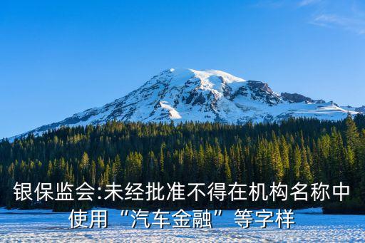 銀保監(jiān)會(huì):未經(jīng)批準(zhǔn)不得在機(jī)構(gòu)名稱(chēng)中使用“汽車(chē)金融”等字樣