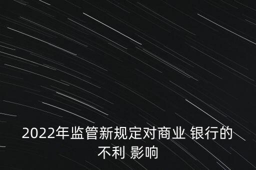 2022年監(jiān)管新規(guī)定對商業(yè) 銀行的不利 影響