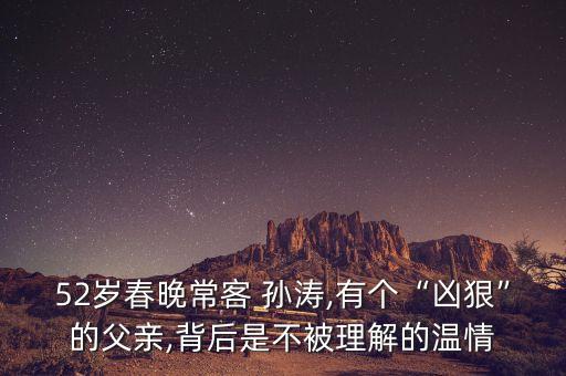 52歲春晚?？?孫濤,有個(gè)“兇狠”的父親,背后是不被理解的溫情
