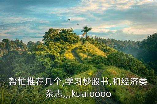 幫忙推薦幾個,學(xué)習(xí)炒股書,和經(jīng)濟(jì)類雜志,,,kuaioooo