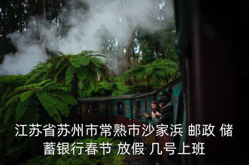 江蘇省蘇州市常熟市沙家浜 郵政 儲(chǔ)蓄銀行春節(jié) 放假 幾號(hào)上班