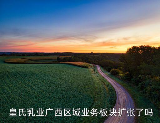  皇氏乳業(yè)廣西區(qū)域業(yè)務(wù)板塊擴張了嗎