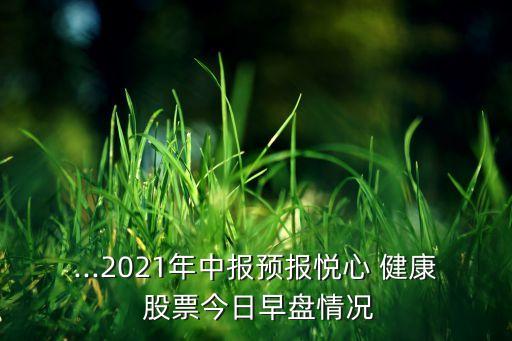 ...2021年中報預報悅心 健康 股票今日早盤情況
