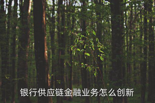 銀行供應(yīng)鏈金融業(yè)務(wù)怎么創(chuàng)新