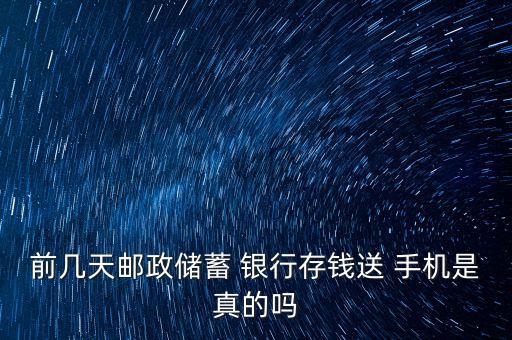 前幾天郵政儲蓄 銀行存錢送 手機(jī)是真的嗎