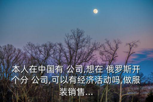 本人在中國有 公司,想在 俄羅斯開個分 公司,可以有經(jīng)濟(jì)活動嗎,做服裝銷售...