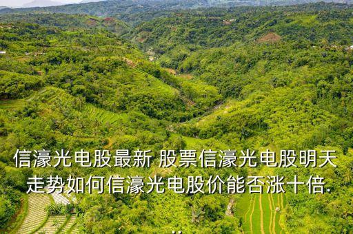 信濠光電股最新 股票信濠光電股明天 走勢如何信濠光電股價(jià)能否漲十倍...