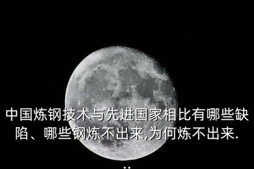 中國煉鋼技術與先進國家相比有哪些缺陷、哪些鋼煉不出來,為何煉不出來...