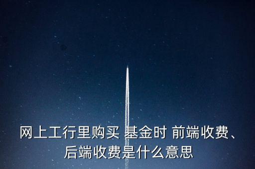 網(wǎng)上工行里購買 基金時(shí) 前端收費(fèi)、 后端收費(fèi)是什么意思