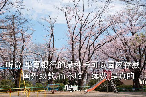 聽說 華夏銀行的某種卡可以國內(nèi)存款、 國外取款,而不收手續(xù)費(fèi),是真的嗎...
