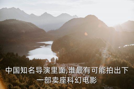 中國知名導(dǎo)演里面,誰最有可能拍出下一部賣座科幻電影