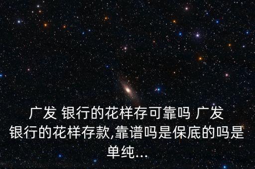  廣發(fā) 銀行的花樣存可靠嗎 廣發(fā) 銀行的花樣存款,靠譜嗎是保底的嗎是單純...