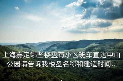 上海嘉定哪些樓盤有小區(qū)班車直達(dá)中山公園請告訴我樓盤名稱和建造時(shí)間...