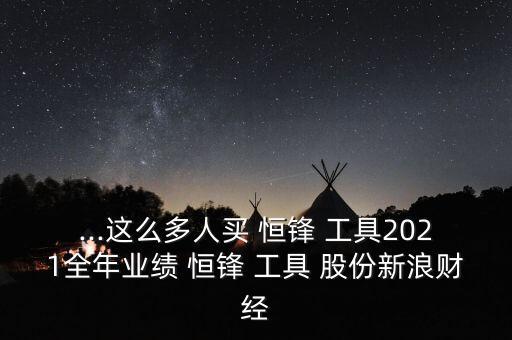 ...這么多人買 恒鋒 工具2021全年業(yè)績 恒鋒 工具 股份新浪財經