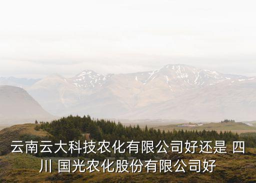 云南云大科技農(nóng)化有限公司好還是 四川 國(guó)光農(nóng)化股份有限公司好