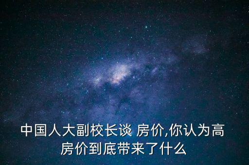 中國(guó)人大副校長(zhǎng)談 房?jī)r(jià),你認(rèn)為高 房?jī)r(jià)到底帶來(lái)了什么