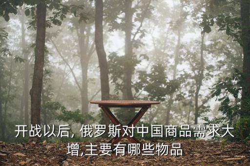 開戰(zhàn)以后, 俄羅斯對中國商品需求大增,主要有哪些物品