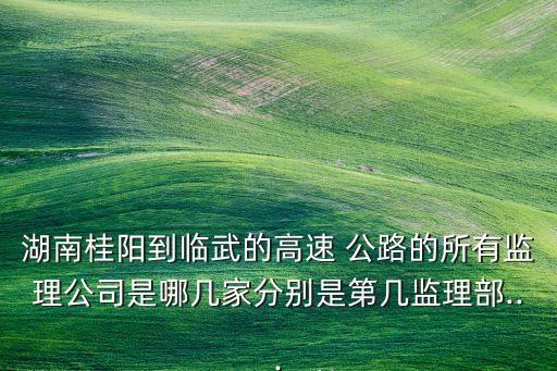 湖南桂陽(yáng)到臨武的高速 公路的所有監(jiān)理公司是哪幾家分別是第幾監(jiān)理部...