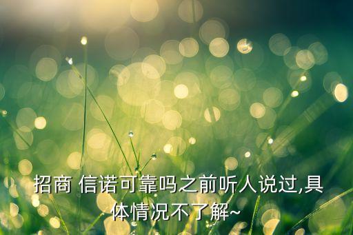  招商 信諾可靠嗎之前聽(tīng)人說(shuō)過(guò),具體情況不了解~