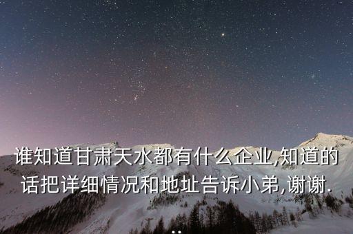 誰知道甘肅天水都有什么企業(yè),知道的話把詳細(xì)情況和地址告訴小弟,謝謝...