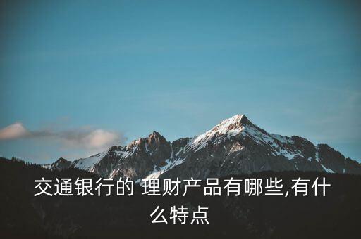  交通銀行的 理財產(chǎn)品有哪些,有什么特點