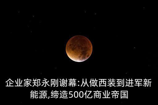 企業(yè)家鄭永剛謝幕:從做西裝到進軍新能源,締造500億商業(yè)帝國