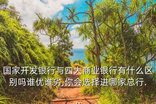 國(guó)家開發(fā)銀行與四大商業(yè)銀行有什么區(qū)別嗎誰優(yōu)誰劣,你會(huì)選擇進(jìn)哪家總行...