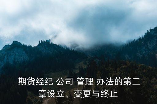  期貨經(jīng)紀(jì) 公司 管理 辦法的第二章設(shè)立、變更與終止