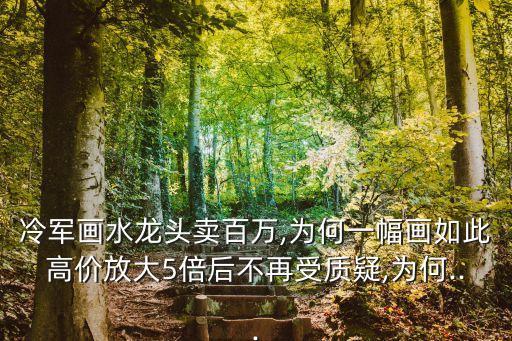 冷軍畫(huà)水龍頭賣百萬(wàn),為何一幅畫(huà)如此高價(jià)放大5倍后不再受質(zhì)疑,為何...