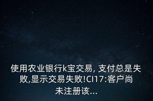 使用農(nóng)業(yè)銀行k寶交易, 支付總是失敗,顯示交易失敗!CI17:客戶尚未注冊該...