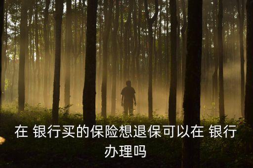在 銀行買的保險想退?？梢栽?銀行辦理嗎