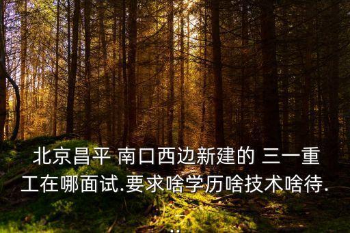 三一北京南口產業(yè)園,北京三一南口普工累嗎