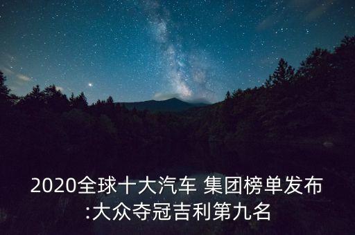 2020全球十大汽車 集團榜單發(fā)布:大眾奪冠吉利第九名