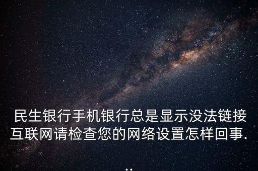  民生銀行手機銀行總是顯示沒法鏈接互聯網請檢查您的網絡設置怎樣回事...
