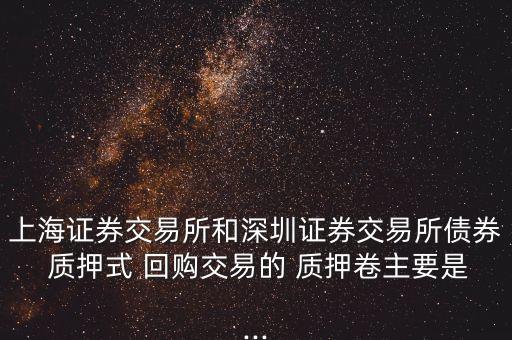 上海證券交易所和深圳證券交易所債券 質押式 回購交易的 質押卷主要是...