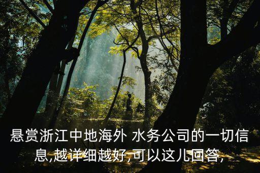 懸賞浙江中地海外 水務公司的一切信息,越詳細越好,可以這兒回答,