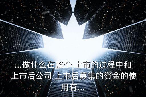 ...做什么在整個(gè) 上市的過程中和 上市后公司 上市后募集的資金的使用有...