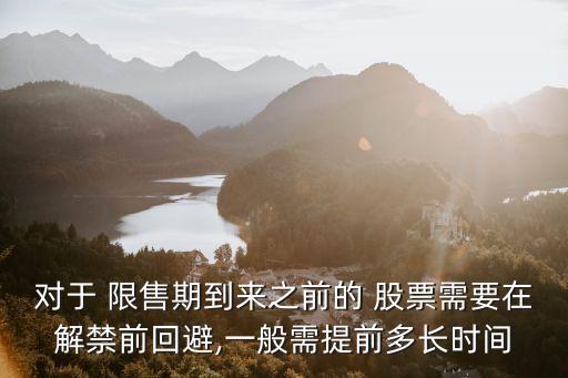 對(duì)于 限售期到來之前的 股票需要在解禁前回避,一般需提前多長(zhǎng)時(shí)間