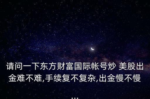 請問一下東方財(cái)富國際帳號(hào)炒 美股出金難不難,手續(xù)復(fù)不復(fù)雜,出金慢不慢...